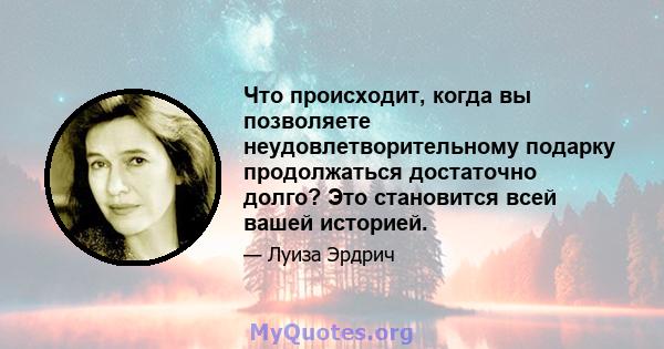 Что происходит, когда вы позволяете неудовлетворительному подарку продолжаться достаточно долго? Это становится всей вашей историей.