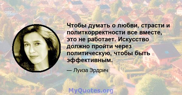 Чтобы думать о любви, страсти и политкорректности все вместе, это не работает. Искусство должно пройти через политическую, чтобы быть эффективным.