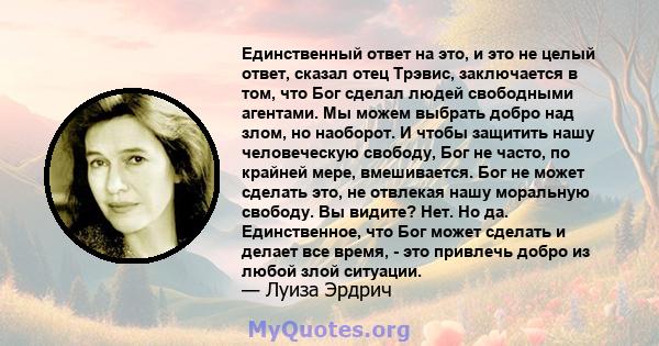 Единственный ответ на это, и это не целый ответ, сказал отец Трэвис, заключается в том, что Бог сделал людей свободными агентами. Мы можем выбрать добро над злом, но наоборот. И чтобы защитить нашу человеческую свободу, 