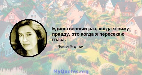 Единственный раз, когда я вижу правду, это когда я пересекаю глаза.