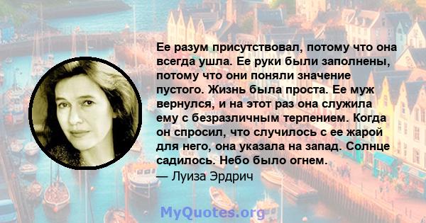 Ее разум присутствовал, потому что она всегда ушла. Ее руки были заполнены, потому что они поняли значение пустого. Жизнь была проста. Ее муж вернулся, и на этот раз она служила ему с безразличным терпением. Когда он