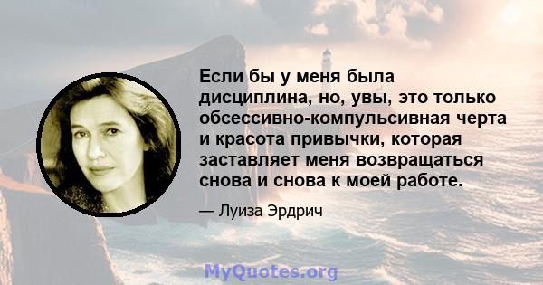 Если бы у меня была дисциплина, но, увы, это только обсессивно-компульсивная черта и красота привычки, которая заставляет меня возвращаться снова и снова к моей работе.