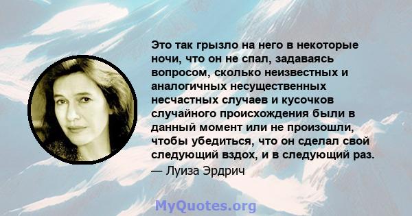 Это так грызло на него в некоторые ночи, что он не спал, задаваясь вопросом, сколько неизвестных и аналогичных несущественных несчастных случаев и кусочков случайного происхождения были в данный момент или не произошли, 