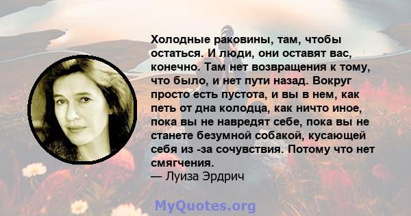 Холодные раковины, там, чтобы остаться. И люди, они оставят вас, конечно. Там нет возвращения к тому, что было, и нет пути назад. Вокруг просто есть пустота, и вы в нем, как петь от дна колодца, как ничто иное, пока вы