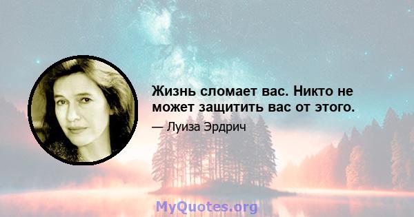 Жизнь сломает вас. Никто не может защитить вас от этого.