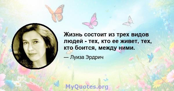 Жизнь состоит из трех видов людей - тех, кто ее живет, тех, кто боится, между ними.