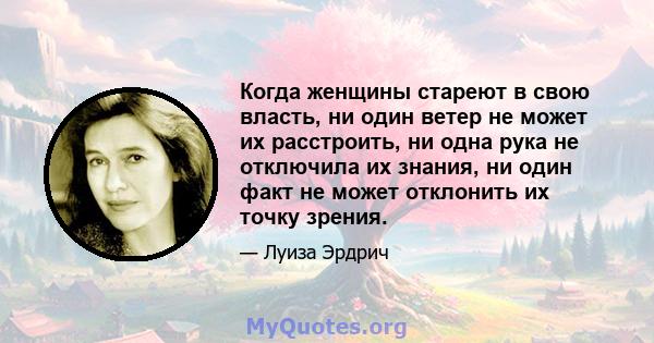 Когда женщины стареют в свою власть, ни один ветер не может их расстроить, ни одна рука не отключила их знания, ни один факт не может отклонить их точку зрения.