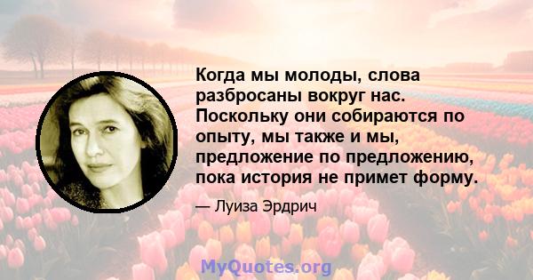 Когда мы молоды, слова разбросаны вокруг нас. Поскольку они собираются по опыту, мы также и мы, предложение по предложению, пока история не примет форму.