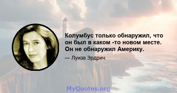 Колумбус только обнаружил, что он был в каком -то новом месте. Он не обнаружил Америку.