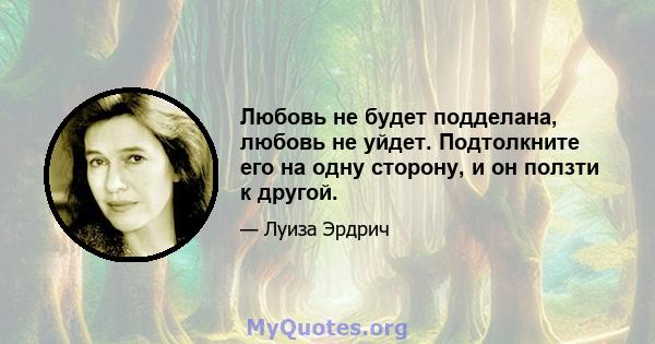 Любовь не будет подделана, любовь не уйдет. Подтолкните его на одну сторону, и он ползти к другой.