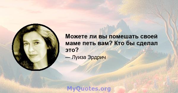 Можете ли вы помешать своей маме петь вам? Кто бы сделал это?