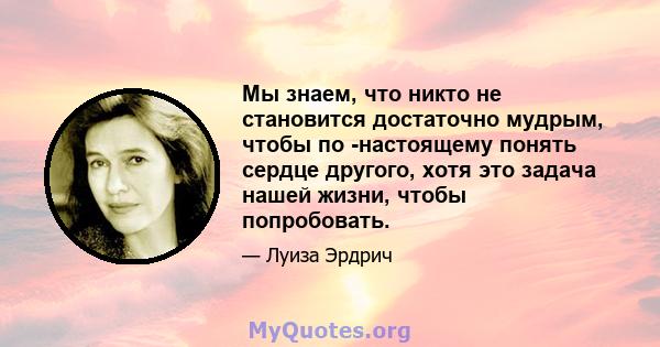 Мы знаем, что никто не становится достаточно мудрым, чтобы по -настоящему понять сердце другого, хотя это задача нашей жизни, чтобы попробовать.