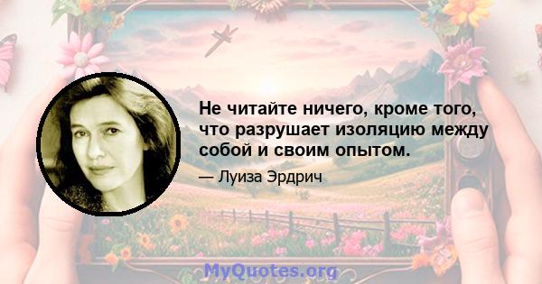 Не читайте ничего, кроме того, что разрушает изоляцию между собой и своим опытом.