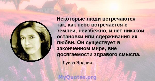 Некоторые люди встречаются так, как небо встречается с землей, неизбежно, и нет никакой остановки или сдерживания их любви. Он существует в законченном мире, вне досягаемости здравого смысла.