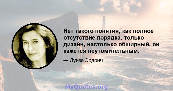 Нет такого понятия, как полное отсутствие порядка, только дизайн, настолько обширный, он кажется неутомительным.