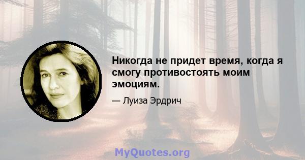 Никогда не придет время, когда я смогу противостоять моим эмоциям.