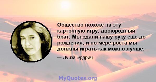 Общество похоже на эту карточную игру, двоюродный брат. Мы сдали нашу руку еще до рождения, и по мере роста мы должны играть как можно лучше.