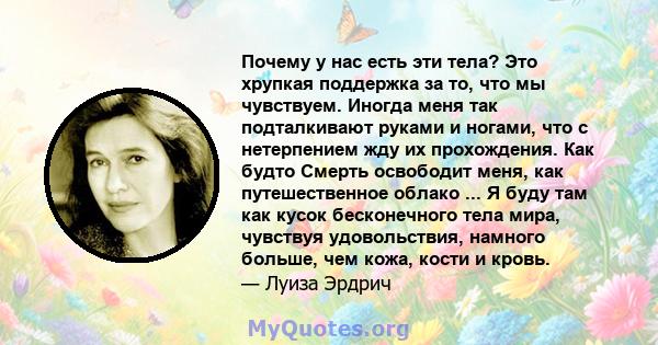 Почему у нас есть эти тела? Это хрупкая поддержка за то, что мы чувствуем. Иногда меня так подталкивают руками и ногами, что с нетерпением жду их прохождения. Как будто Смерть освободит меня, как путешественное облако