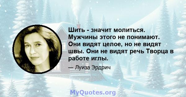 Шить - значит молиться. Мужчины этого не понимают. Они видят целое, но не видят швы. Они не видят речь Творца в работе иглы.