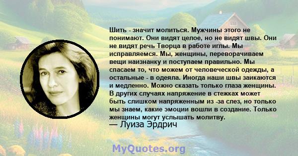 Шить - значит молиться. Мужчины этого не понимают. Они видят целое, но не видят швы. Они не видят речь Творца в работе иглы. Мы исправляемся. Мы, женщины, переворачиваем вещи наизнанку и поступаем правильно. Мы спасаем