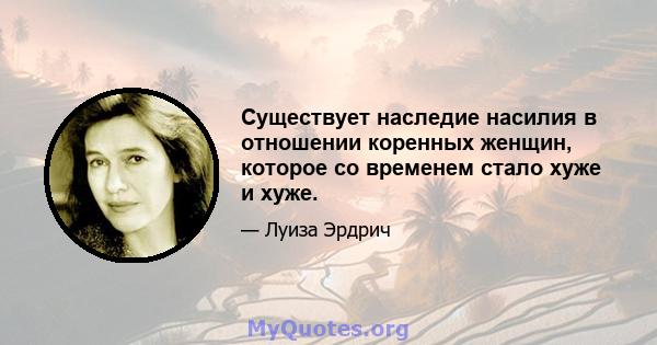 Существует наследие насилия в отношении коренных женщин, которое со временем стало хуже и хуже.