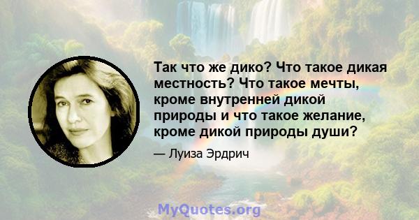 Так что же дико? Что такое дикая местность? Что такое мечты, кроме внутренней дикой природы и что такое желание, кроме дикой природы души?