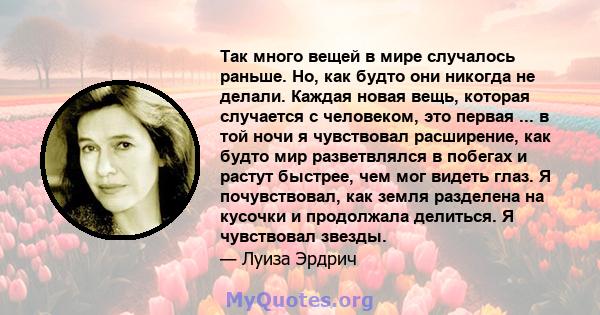 Так много вещей в мире случалось раньше. Но, как будто они никогда не делали. Каждая новая вещь, которая случается с человеком, это первая ... в той ночи я чувствовал расширение, как будто мир разветвлялся в побегах и