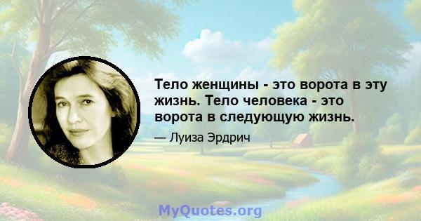 Тело женщины - это ворота в эту жизнь. Тело человека - это ворота в следующую жизнь.