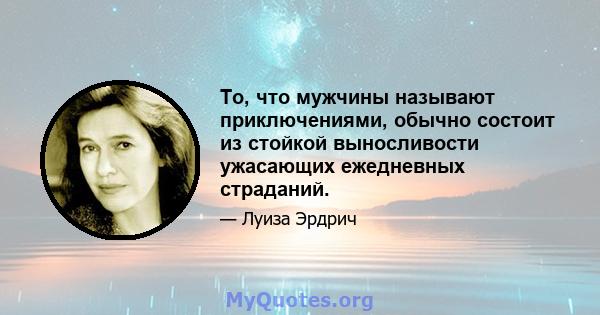 То, что мужчины называют приключениями, обычно состоит из стойкой выносливости ужасающих ежедневных страданий.