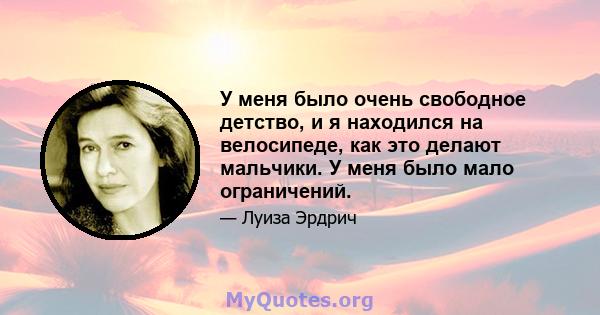 У меня было очень свободное детство, и я находился на велосипеде, как это делают мальчики. У меня было мало ограничений.