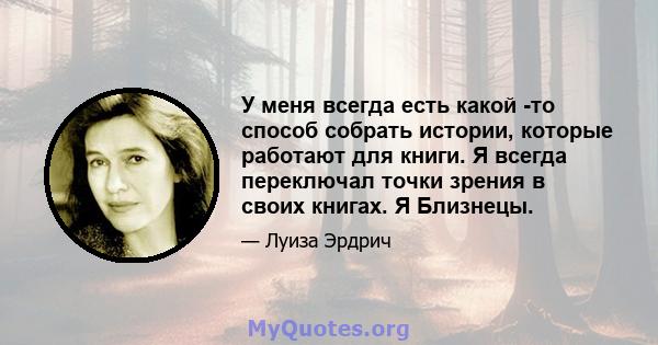 У меня всегда есть какой -то способ собрать истории, которые работают для книги. Я всегда переключал точки зрения в своих книгах. Я Близнецы.