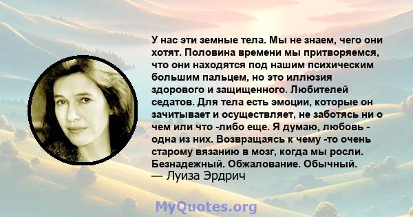 У нас эти земные тела. Мы не знаем, чего они хотят. Половина времени мы притворяемся, что они находятся под нашим психическим большим пальцем, но это иллюзия здорового и защищенного. Любителей седатов. Для тела есть