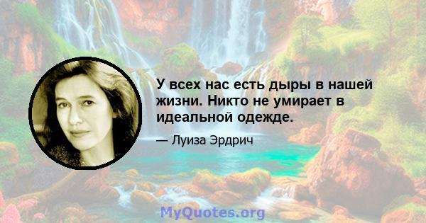 У всех нас есть дыры в нашей жизни. Никто не умирает в идеальной одежде.