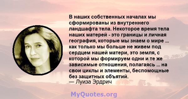 В наших собственных началах мы сформированы из внутреннего ландшафта тела. Некоторое время тела наших матерей - это границы и личная география, которые мы знаем о мире ... как только мы больше не живем под сердцем нашей 