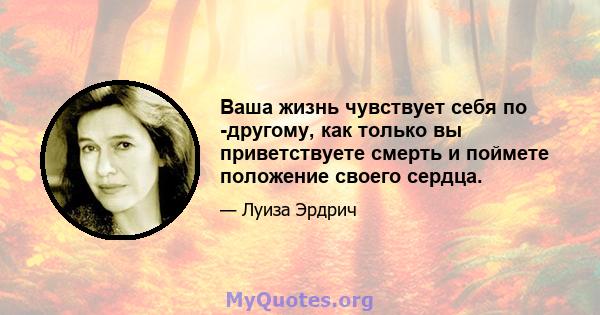 Ваша жизнь чувствует себя по -другому, как только вы приветствуете смерть и поймете положение своего сердца.