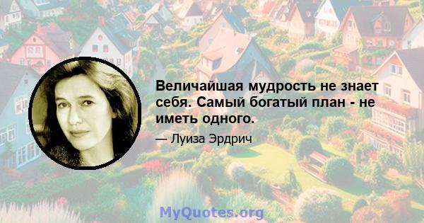 Величайшая мудрость не знает себя. Самый богатый план - не иметь одного.