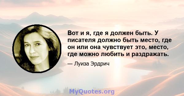 Вот и я, где я должен быть. У писателя должно быть место, где он или она чувствует это, место, где можно любить и раздражать.