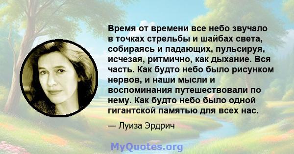 Время от времени все небо звучало в точках стрельбы и шайбах света, собираясь и падающих, пульсируя, исчезая, ритмично, как дыхание. Вся часть. Как будто небо было рисунком нервов, и наши мысли и воспоминания