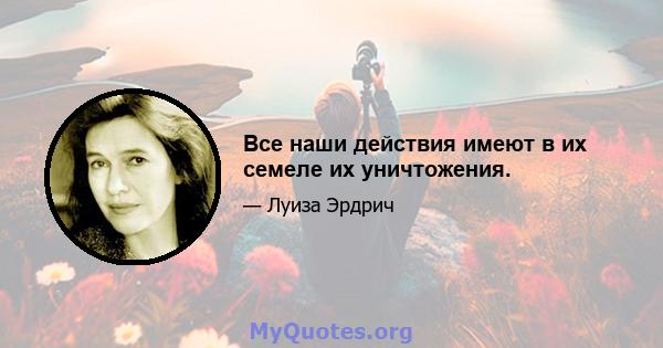 Все наши действия имеют в их семеле их уничтожения.