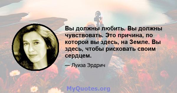 Вы должны любить. Вы должны чувствовать. Это причина, по которой вы здесь, на Земле. Вы здесь, чтобы рисковать своим сердцем.