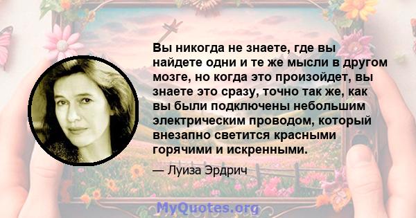 Вы никогда не знаете, где вы найдете одни и те же мысли в другом мозге, но когда это произойдет, вы знаете это сразу, точно так же, как вы были подключены небольшим электрическим проводом, который внезапно светится