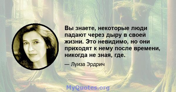 Вы знаете, некоторые люди падают через дыру в своей жизни. Это невидимо, но они приходят к нему после времени, никогда не зная, где.