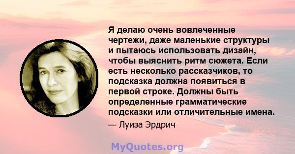 Я делаю очень вовлеченные чертежи, даже маленькие структуры и пытаюсь использовать дизайн, чтобы выяснить ритм сюжета. Если есть несколько рассказчиков, то подсказка должна появиться в первой строке. Должны быть