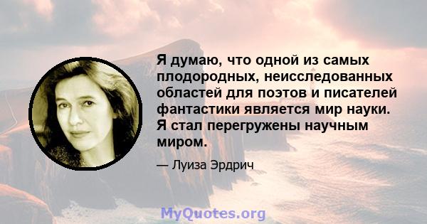 Я думаю, что одной из самых плодородных, неисследованных областей для поэтов и писателей фантастики является мир науки. Я стал перегружены научным миром.