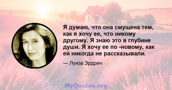 Я думаю, что она смущена тем, как я хочу ее, что никому другому. Я знаю это в глубине души. Я хочу ее по -новому, как ей никогда не рассказывали.