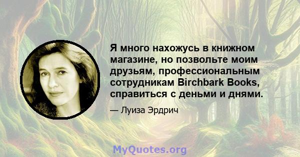 Я много нахожусь в книжном магазине, но позвольте моим друзьям, профессиональным сотрудникам Birchbark Books, справиться с деньми и днями.