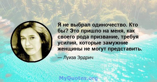 Я не выбрал одиночество. Кто бы? Это пришло на меня, как своего рода призвание, требуя усилий, которые замужние женщины не могут представить.