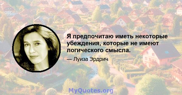 Я предпочитаю иметь некоторые убеждения, которые не имеют логического смысла.