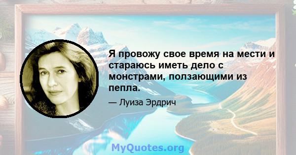 Я провожу свое время на мести и стараюсь иметь дело с монстрами, ползающими из пепла.