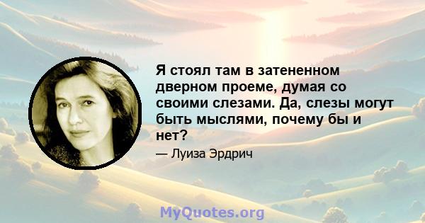 Я стоял там в затененном дверном проеме, думая со своими слезами. Да, слезы могут быть мыслями, почему бы и нет?